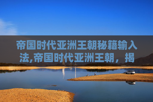 帝国时代亚洲王朝秘籍输入法,帝国时代亚洲王朝,揭秘那些未被揭晓的秘籍 帝国时代亚洲王朝秘籍输入法,帝国时代亚洲王朝,揭秘那些未被揭晓的秘籍