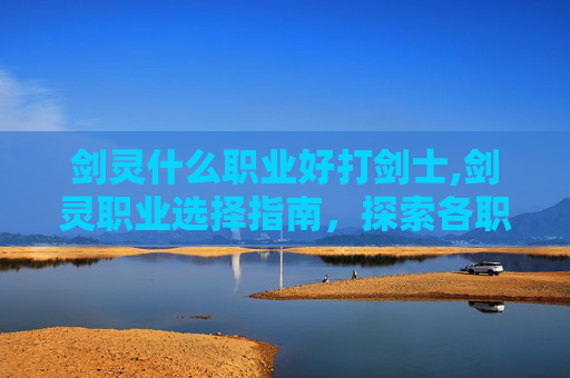 剑灵什么职业好打剑士,剑灵职业选择指南，探索各职业的优劣与适应策略