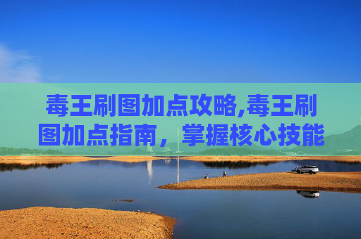毒王刷图加点攻略,毒王刷图加点指南，掌握核心技能，提升战斗效率