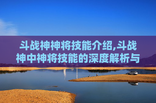 斗战神神将技能介绍,斗战神中神将技能的深度解析与实战应用