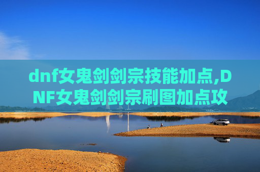 dnf女鬼剑剑宗技能加点,DNF女鬼剑剑宗刷图加点攻略
