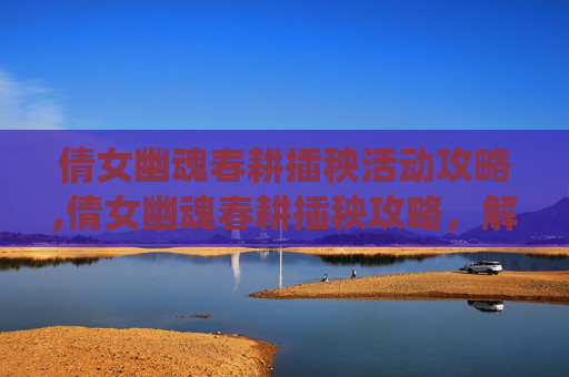 倩女幽魂春耕插秧活动攻略,倩女幽魂春耕插秧攻略,解锁传统农耕文化的魅力 倩女幽魂春耕插秧活动攻略,倩女幽魂春耕插秧攻略,解锁传统农耕文化的魅力