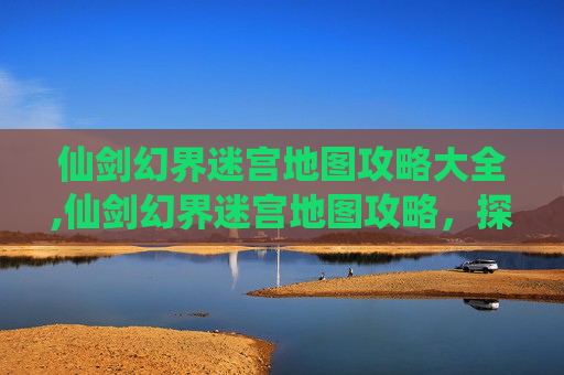 仙剑幻界迷宫地图攻略大全,仙剑幻界迷宫地图攻略,探索未知的奇幻世界 仙剑幻界迷宫地图攻略大全,仙剑幻界迷宫地图攻略,探索未知的奇幻世界