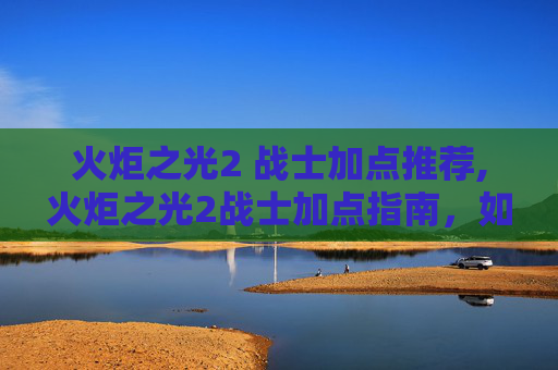 火炬之光2 战士加点推荐,火炬之光2战士加点指南，如何打造你的不败之师