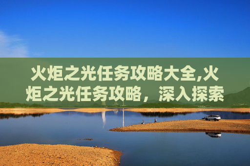 火炬之光任务攻略大全,火炬之光任务攻略，深入探索与策略指南