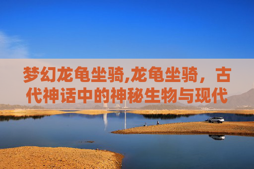 梦幻龙龟坐骑,龙龟坐骑，古代神话中的神秘生物与现代游戏的魅力