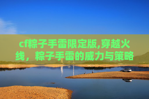 cf粽子手雷限定版,穿越火线，粽子手雷的威力与策略