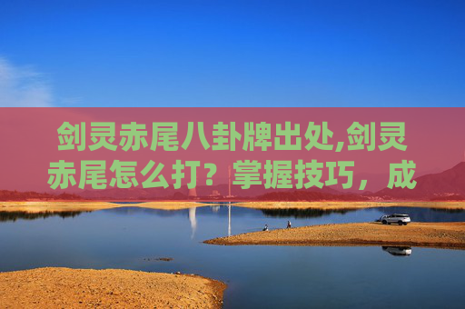 剑灵赤尾八卦牌出处,剑灵赤尾怎么打？掌握技巧，成为战斗高手！