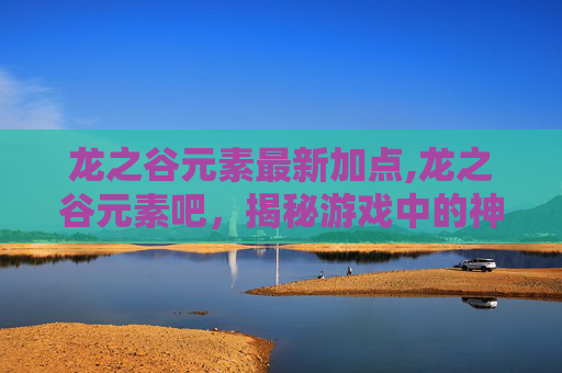 龙之谷元素最新加点,龙之谷元素吧，揭秘游戏中的神秘力量