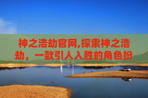神之浩劫官网,探索神之浩劫,一款引人入胜的角色扮演游戏 神之浩劫官网,探索神之浩劫,一款引人入胜的角色扮演游戏
