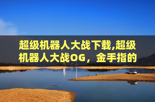 超级机器人大战下载,超级机器人大战OG，金手指的奥秘与挑战