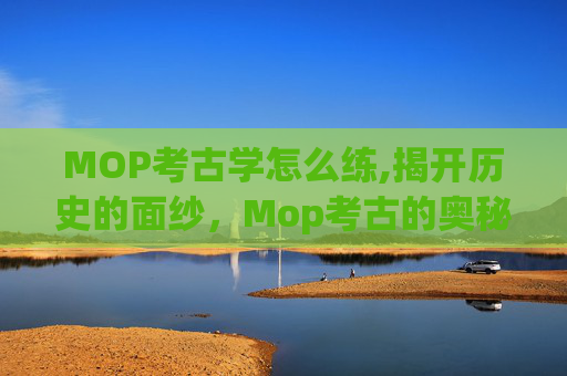 MOP考古学怎么练,揭开历史的面纱,Mop考古的奥秘 MOP考古学怎么练,揭开历史的面纱,Mop考古的奥秘