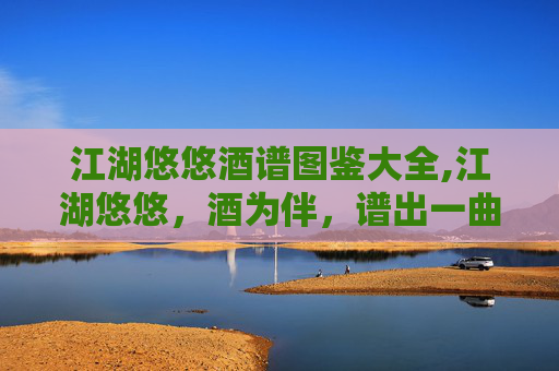 江湖悠悠酒谱图鉴大全,江湖悠悠，酒为伴，谱出一曲曲动人的乐章。在这片广阔的天地间，酒不仅仅是一种饮品，它更是文化、情感和历史的载体。今天，就让我们一同走进那些流传千古的酒谱，去感受那些被岁月磨砺出的醇香与故事
