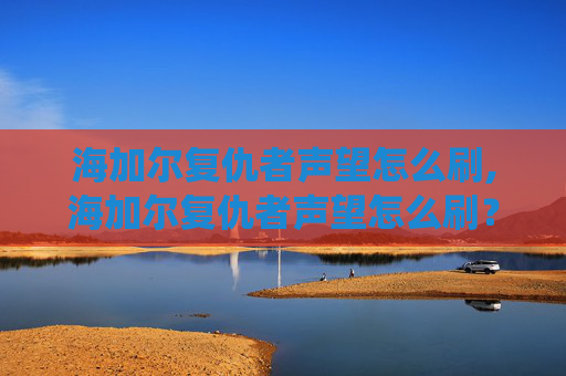 海加尔复仇者声望怎么刷,海加尔复仇者声望怎么刷？揭秘游戏中的声望系统