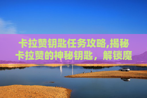 卡拉赞钥匙任务攻略,揭秘卡拉赞的神秘钥匙，解锁魔兽世界中的终极宝藏