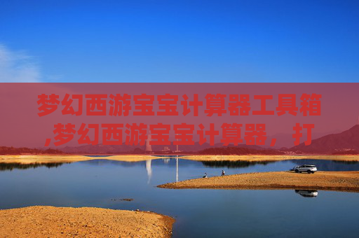 梦幻西游宝宝计算器工具箱,梦幻西游宝宝计算器，打造最强宠物阵容