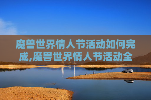 魔兽世界情人节活动如何完成,魔兽世界情人节活动全面解析