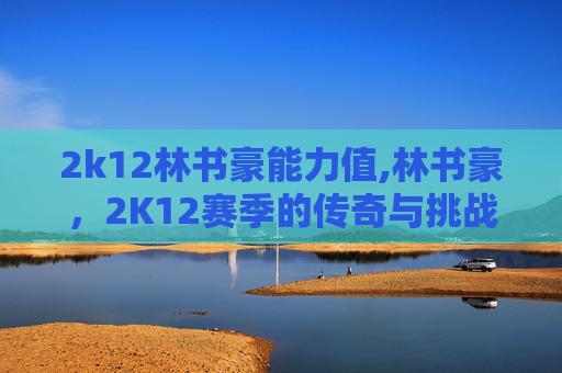 2k12林书豪能力值,林书豪，2K12赛季的传奇与挑战