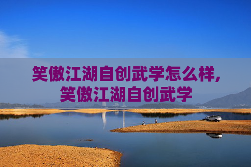笑傲江湖自创武学怎么样,笑傲江湖自创武学 笑傲江湖自创武学怎么样,笑傲江湖自创武学
