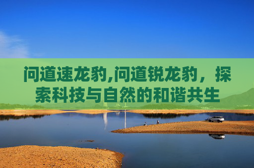 问道速龙豹,问道锐龙豹，探索科技与自然的和谐共生