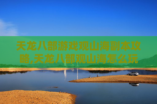 天龙八部游戏观山海副本攻略,天龙八部观山海怎么玩 天龙八部游戏观山海副本攻略,天龙八部观山海怎么玩
