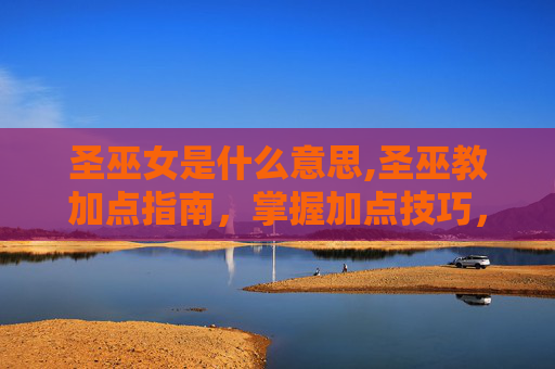 圣巫女是什么意思,圣巫教加点指南，掌握加点技巧，提升角色实力