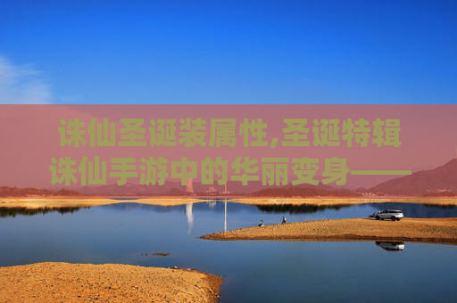 诛仙圣诞装属性,圣诞特辑诛仙手游中的华丽变身——圣诞装大揭秘 诛仙圣诞装属性,圣诞特辑诛仙手游中的华丽变身——圣诞装大揭秘