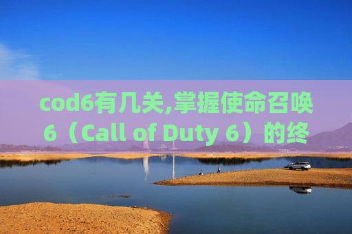 cod6有几关,掌握使命召唤6（Call of Duty 6）的终极攻略，成为战场上的不败王者