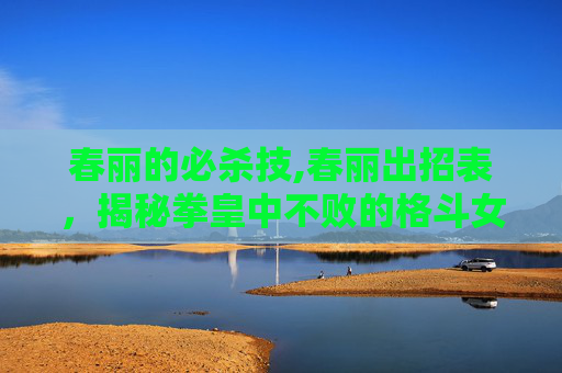春丽的必杀技,春丽出招表，揭秘拳皇中不败的格斗女神