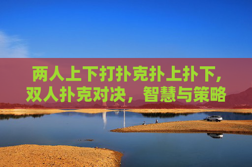 两人上下打扑克扑上扑下,双人扑克对决，智慧与策略的较量