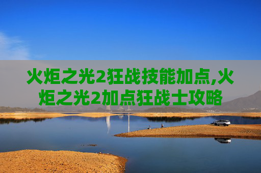 火炬之光2狂战技能加点,火炬之光2加点狂战士攻略