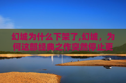 幻城为什么下架了,幻城，为何这部经典之作突然停止更新？