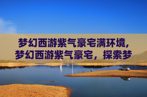 梦幻西游紫气豪宅满环境,梦幻西游紫气豪宅，探索梦幻世界的奢华生活