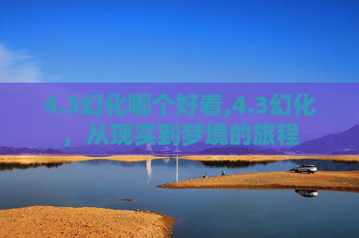 4.3幻化哪个好看,4.3幻化,从现实到梦境的旅程 4.3幻化哪个好看,4.3幻化,从现实到梦境的旅程