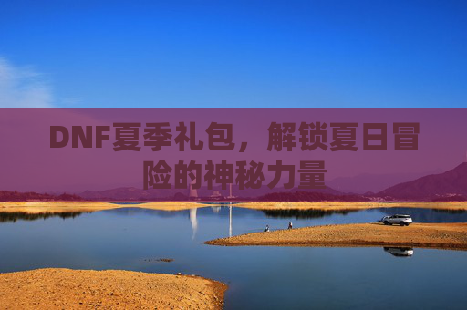 DNF夏季礼包，解锁夏日冒险的神秘力量