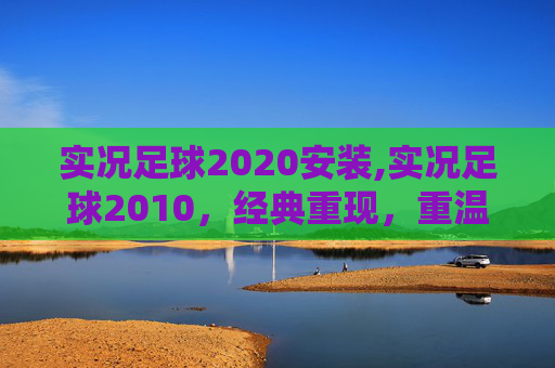 实况足球2020安装,实况足球2010，经典重现，重温绿茵场上的激情岁月