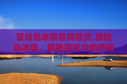 冒险岛冰狼官网首页,冒险岛冰狼，揭秘游戏中的神秘角色