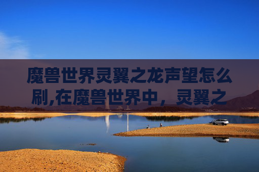 魔兽世界灵翼之龙声望怎么刷,在魔兽世界中，灵翼之龙声望系统是玩家提升角色实力的重要途径之一。通过积累和提升灵翼之龙的声望，玩家可以获得独特的坐骑、装备以及各种游戏内奖励。下面将介绍如何有效地刷取灵翼之龙声望