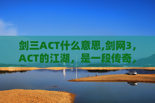 剑三ACT什么意思,剑网3，ACT的江湖，是一段传奇，也是一场梦