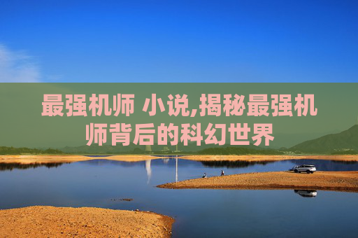 最强机师 小说,揭秘最强机师背后的科幻世界