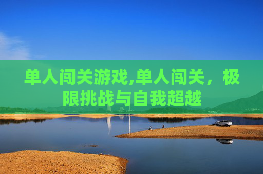单人闯关游戏,单人闯关，极限挑战与自我超越
