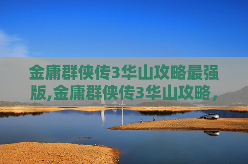 金庸群侠传3华山攻略最强版,金庸群侠传3华山攻略，掌握秘籍，成为武林高手