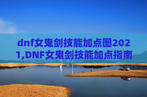 dnf女鬼剑技能加点图2021,DNF女鬼剑技能加点指南，如何最大化你的输出与生存能力