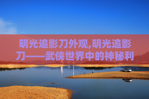明光追影刀外观,明光追影刀——武侠世界中的神秘利器