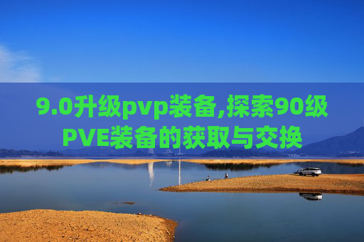 9.0升级pvp装备,探索90级PVE装备的获取与交换