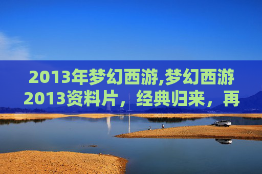 2013年梦幻西游,梦幻西游2013资料片，经典归来，再续前缘