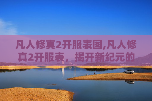 凡人修真2开服表图,凡人修真2开服表，揭开新纪元的序幕