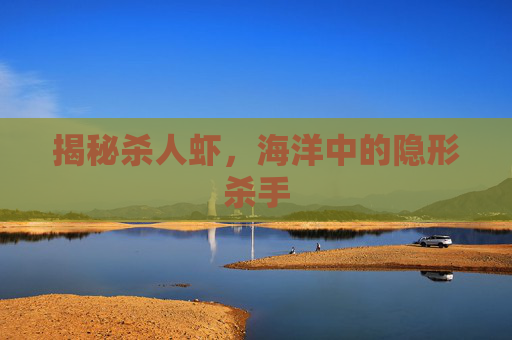 揭秘杀人虾，海洋中的隐形杀手