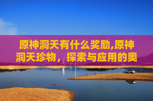 原神洞天有什么奖励,原神洞天珍物，探索与应用的奥秘