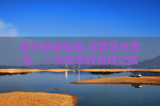 暮光堡垒位置,探索暮光堡垒,一次难忘的冒险之旅 暮光堡垒位置,探索暮光堡垒,一次难忘的冒险之旅